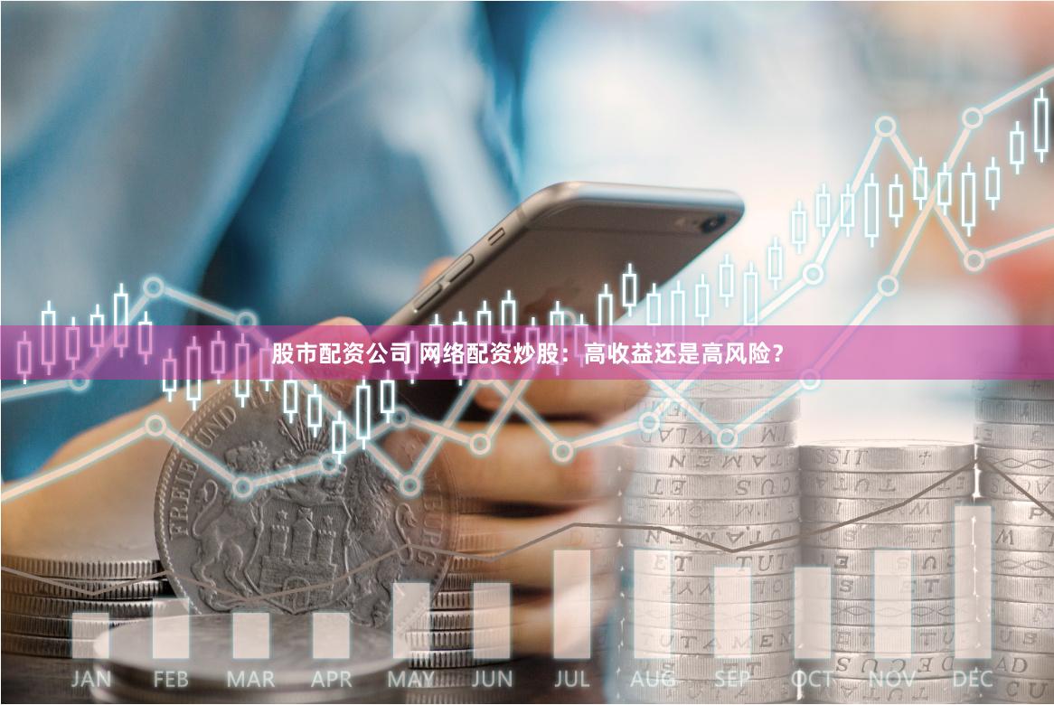 股市配资公司 网络配资炒股：高收益还是高风险？