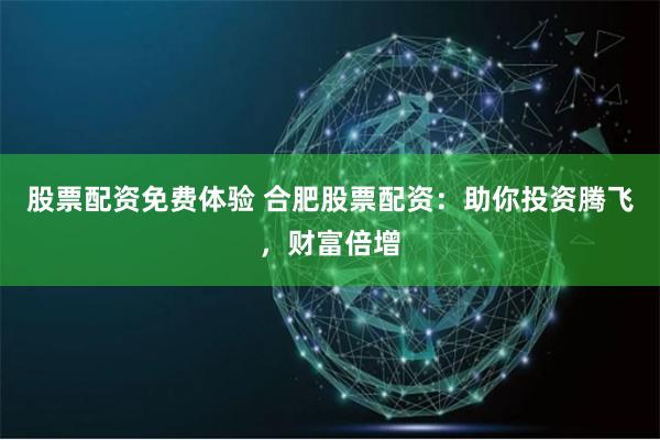 股票配资免费体验 合肥股票配资:助你投资腾飞,财富倍增 股票配资免费体验 合肥股票配资:助你投资腾飞,财富倍增