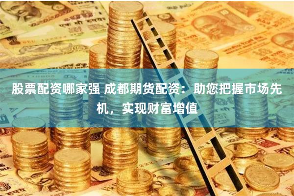 股票配资哪家强 成都期货配资:助您把握市场先机,实现财富增值 股票配资哪家强 成都期货配资:助您把握市场先机,实现财富增值