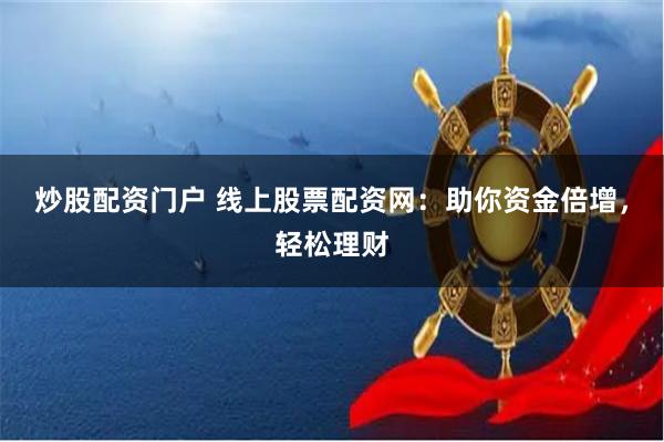 炒股配资门户 线上股票配资网:助你资金倍增,轻松理财 炒股配资门户 线上股票配资网:助你资金倍增,轻松理财