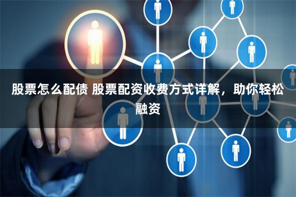 股票怎么配债 股票配资收费方式详解，助你轻松融资