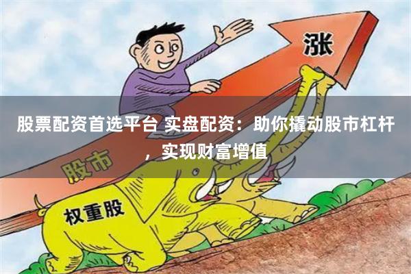 股票配资首选平台 实盘配资:助你撬动股市杠杆,实现财富增值 股票配资首选平台 实盘配资:助你撬动股市杠杆,实现财富增值